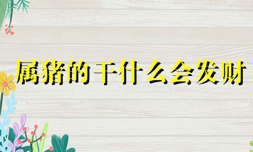 属猪的干什么会发财 属猪的人怎么啦