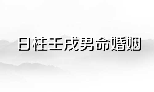 日柱壬戌男命婚姻 日柱壬戌配偶