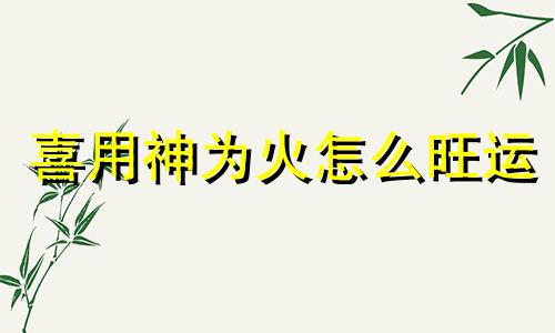 喜用神为火怎么旺运 喜用神为火什么意思