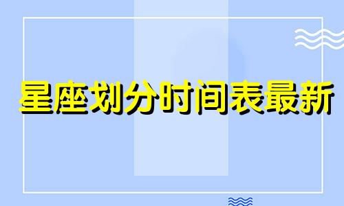 星座划分时间表最新 星座与出生日期对照表