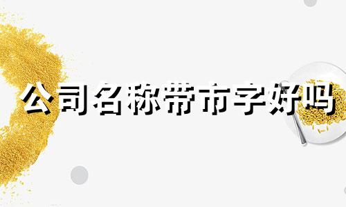 公司名称带市字好吗 公司名称含市和不含市有什么区别