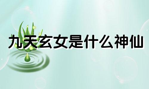 九天玄女是什么神仙 九天玄女是什么神,十二生肖