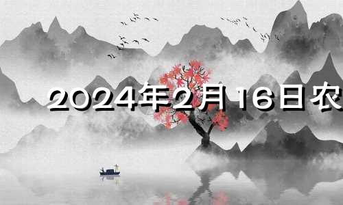2024年2月16日农历 2024年2月14日是什么日子
