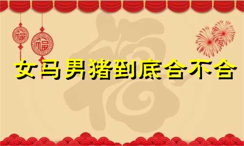 女马男猪到底合不合 女马和男猪婚姻相配吗
