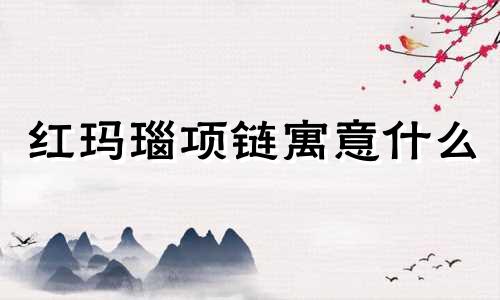 红玛瑙项链寓意什么 红玛瑙石项链