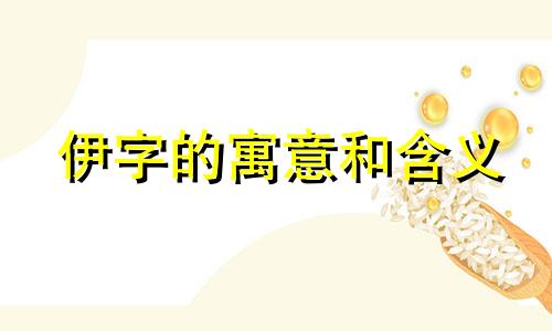 伊字的寓意和含义 伊字的寓意和来历