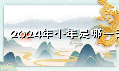 2024年小年是哪一天 2024年是怎样的一年