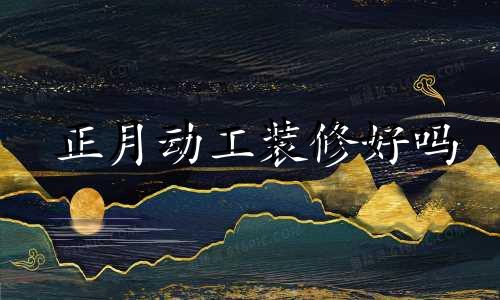 正月动工装修好吗 正月里不动土