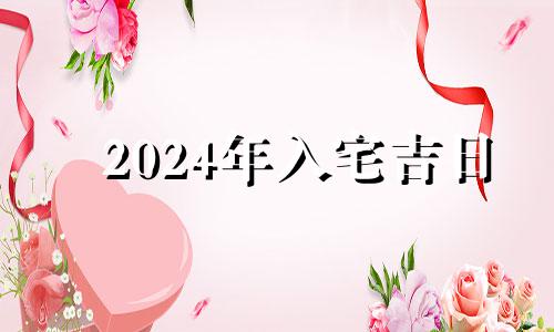 2024年入宅吉日 2021进屋选吉日