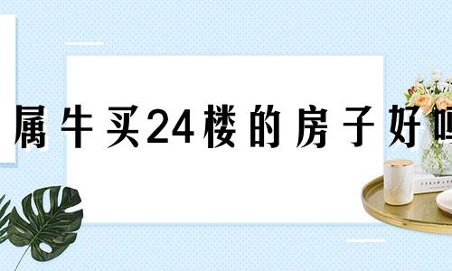 属牛买24楼的房子好吗 2020年属牛买房几层好