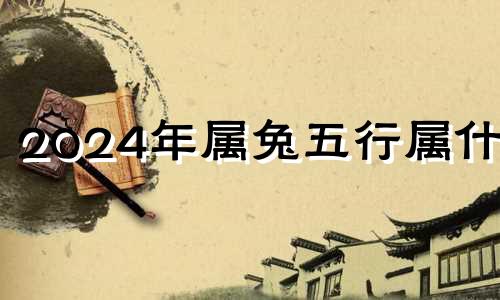 2024年属兔五行属什么 2024年属兔的命运怎么样