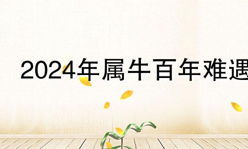 2024年属牛百年难遇 2024年属兔百年难遇