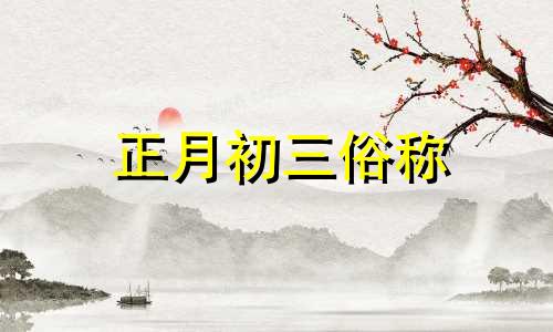 正月初三俗称 传统节日里正月初三又叫什么