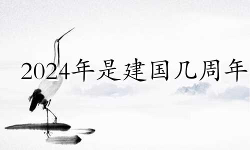 2024年是建国几周年 2024年周年纪念大事件