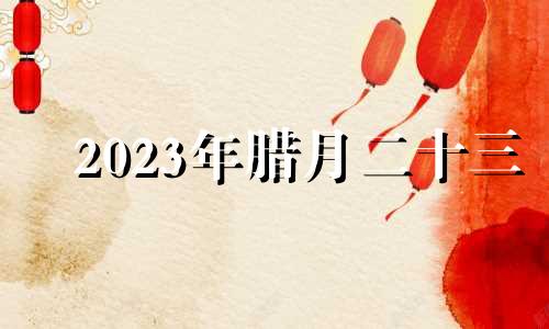 2023年腊月二十三 农历腊月二十三生的宝宝好不好