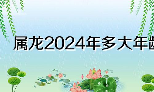 属龙2024年多大年龄 属龙的2024年是什么命