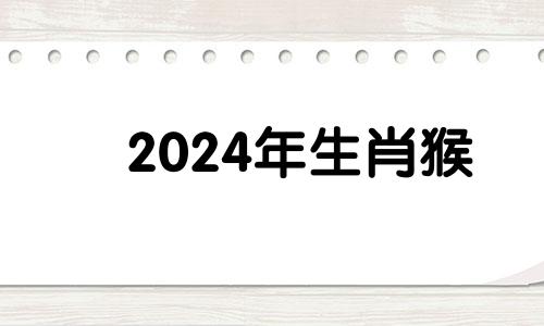 2024年生肖猴 2022年属猴和属猪的结婚吉日