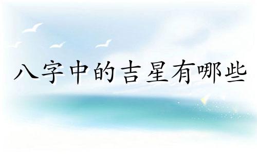 八字中的吉星有哪些 八字中的吉星查询