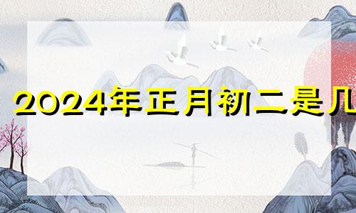 2024年正月初二是几号 2021年农历正月初二开业好吗
