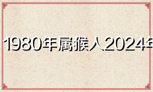 1980年属猴人2024年运势 80年属猴女2024年运势每月运势