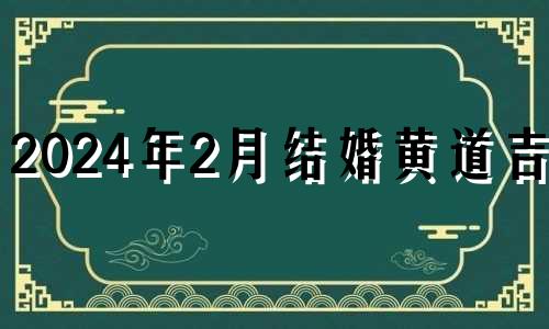2024年2月结婚黄道吉日 2024年2月22号