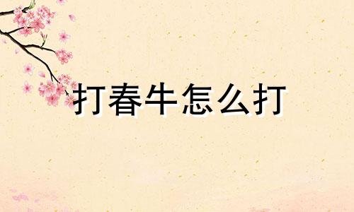 打春牛怎么打 立春 咬春 吃啥