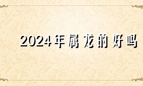 2024年属龙的好吗 2024年属龙的是什么生肖