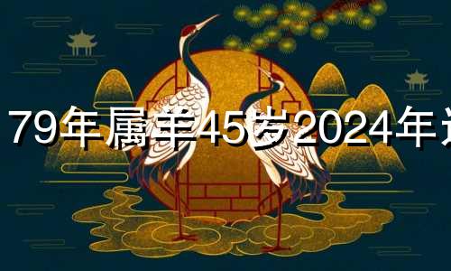 79年属羊45岁2024年运势 属羊的过了32岁就顺了