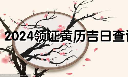 2024领证黄历吉日查询 2024年领证寓意最好的日子