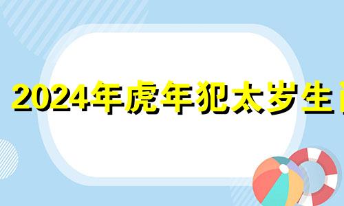 2024年虎年犯太岁生肖 2024年属虎的大灾之年