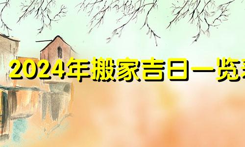 2024年搬家吉日一览表 2024年搬家吉日查询