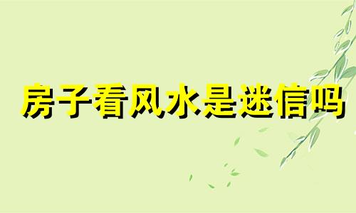 房子看风水是迷信吗 看宅基地风水是迷信吗