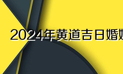 2024年黄道吉日婚嫁 2024年结婚有什么寓意吗