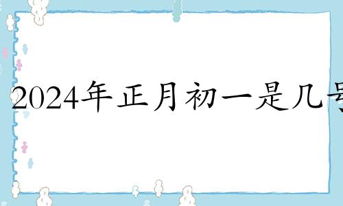 2024年正月初一是几号 2024年正月适合结婚的日子
