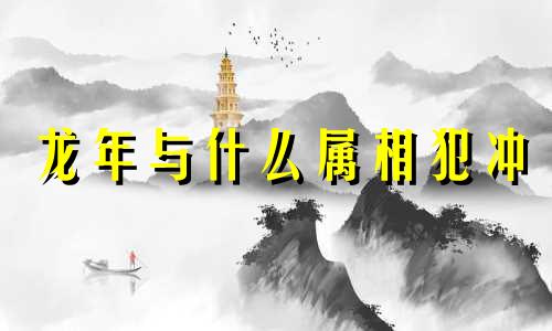 龙年与什么属相犯冲 兔年和什么相冲