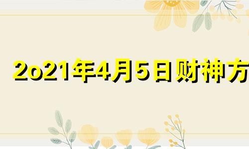 2o21年4月5日财神方位 2021年四月五日财神方位