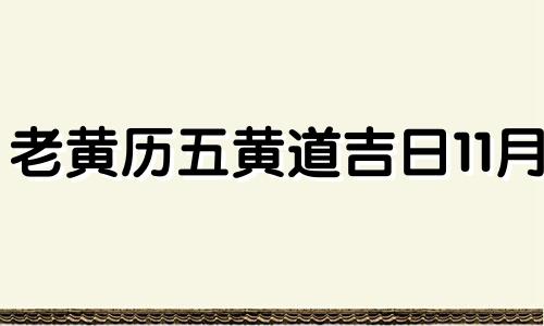 老黄历五黄道吉日11月 老黄历吉日查询2021年5月黄道吉日安门