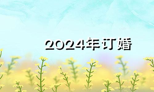 2024年订婚 2024年什么时候适合结婚