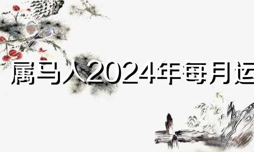 属马人2024年每月运势 属马 2024