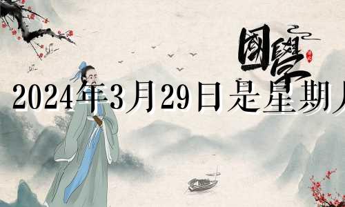 2024年3月29日是星期几 2024年3月黄道吉日