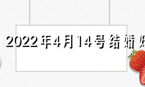 2022年4月14号结婚好吗 2024年4月14日农历是多少