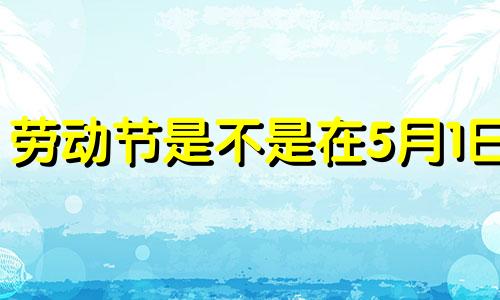劳动节是不是在5月1日 劳动节到底