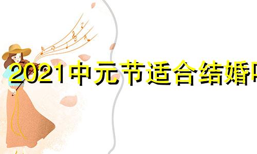2021中元节适合结婚吗 中元节适合嫁娶吗
