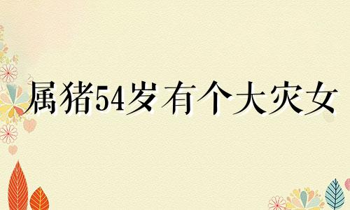 属猪54岁有个大灾女 59属猪人的灾难年龄