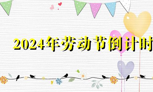 2024年劳动节倒计时 2024年的五一劳动节是星期几