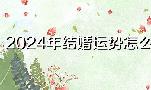2024年结婚运势怎么样 2024年结婚最好的属相