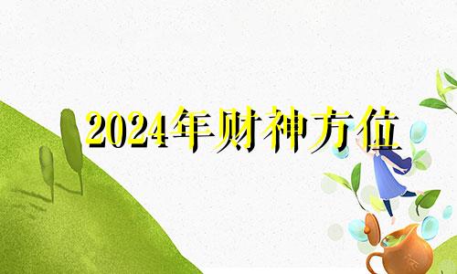 2024年财神方位 2024年容易发大财生肖