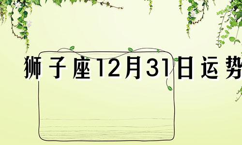 狮子座12月31日运势 狮子座2024年12月