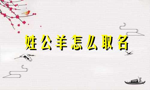姓公羊怎么取名 姓公羊的世外高人