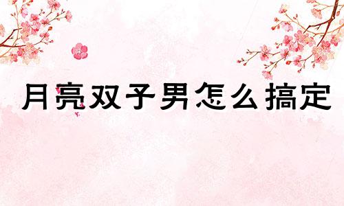 月亮双子男怎么搞定 月亮双子男的爱情观